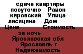 сдача квартиры посуточно › Район ­ кировский › Улица ­ лисицина  › Дом ­ 67 › Цена ­ 1 500 › Стоимость за ночь ­ 1 200 - Ярославская обл., Ярославль г. Недвижимость » Квартиры аренда посуточно   . Ярославская обл.,Ярославль г.